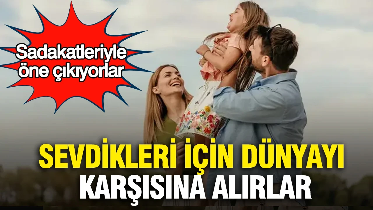 Sadakatleriyle öne çıkıyorlar: Sevdikleri için dünyayı karşısına alırlar