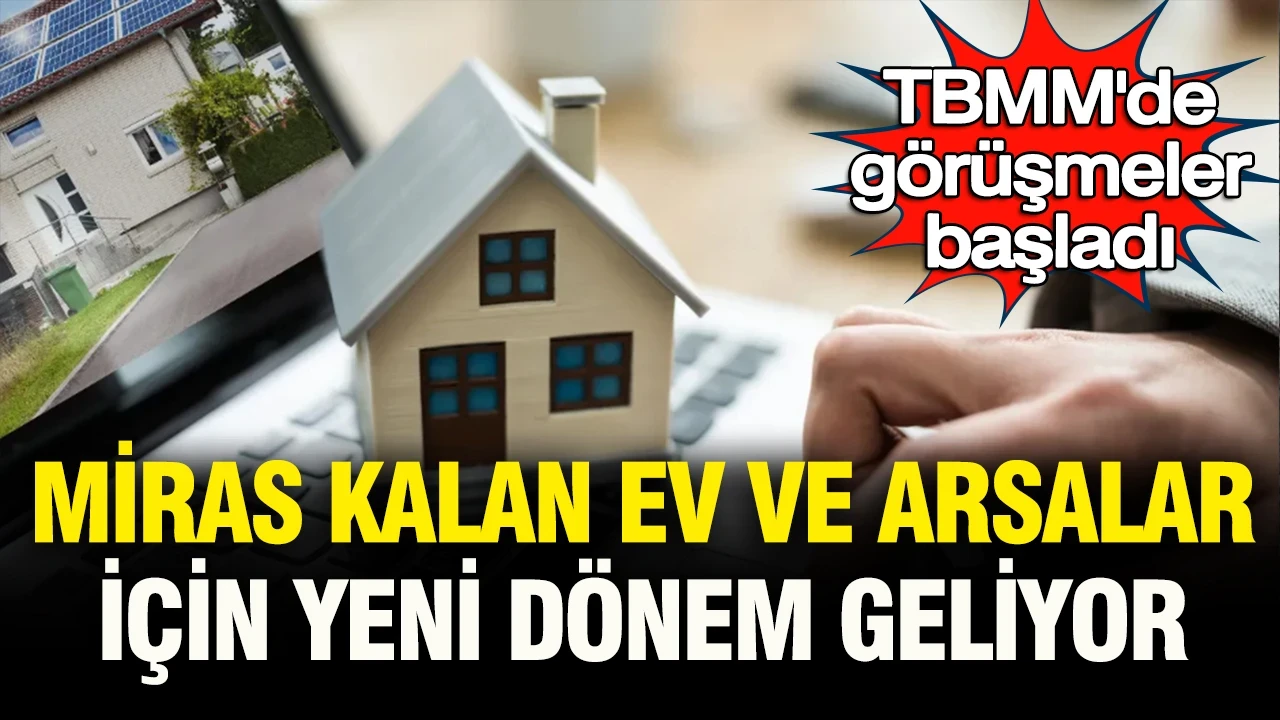TBMM’de görüşmeler başladı: Miras kalan ev, konut ve arsalar için yeni dönem geliyor