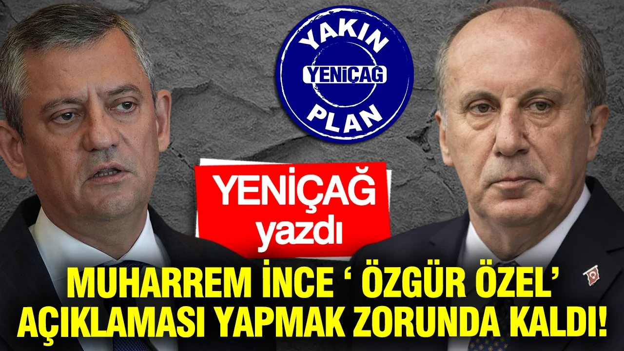 YENİÇAĞ yazdı, Muharrem İnce ‘Özgür Özel’ açıklaması yapmak zorunda kaldı!