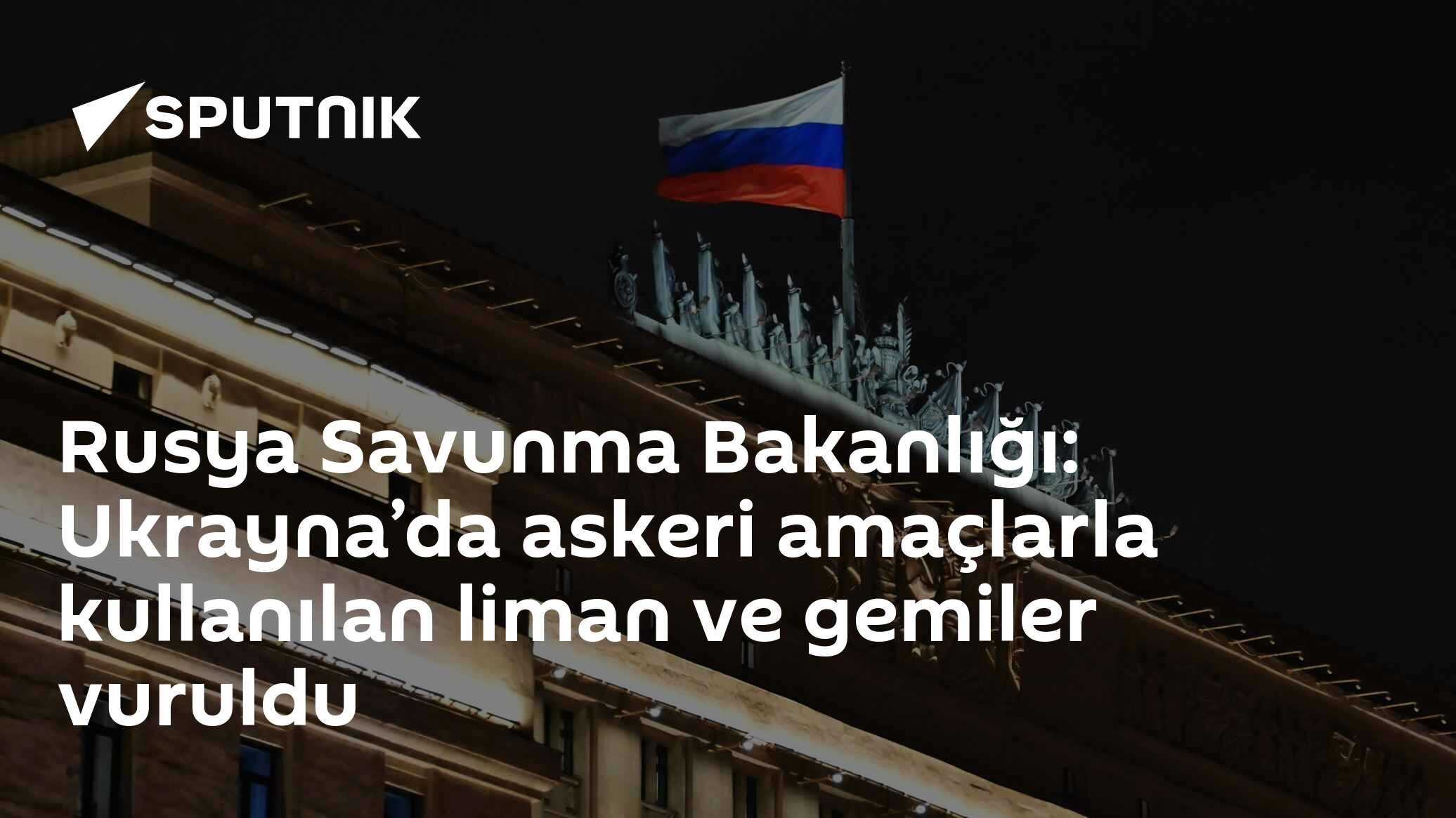 Rusya Savunma Bakanlığı: Ukrayna’da askeri amaçlarla kullanılan liman ve gemiler vuruldu
