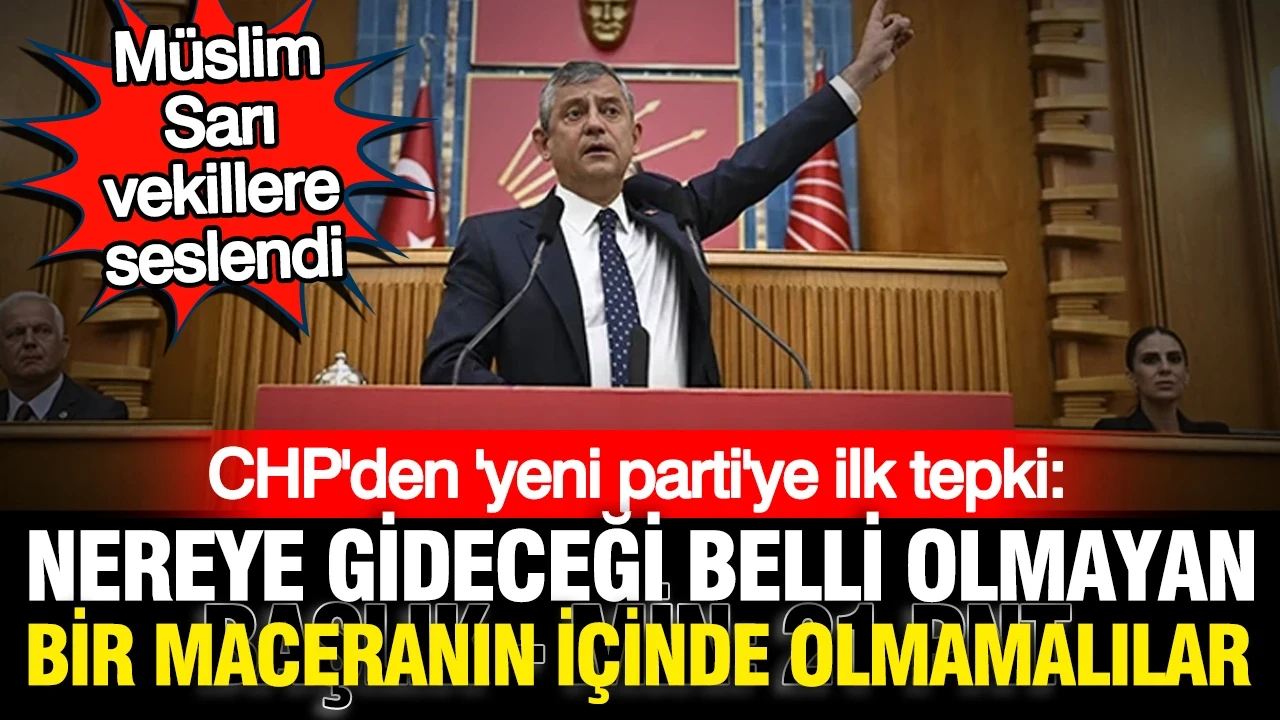 CHP'den 'yeni partiye' ilk tepki: Müslim Sarı'dan milletvekillerine çağrı