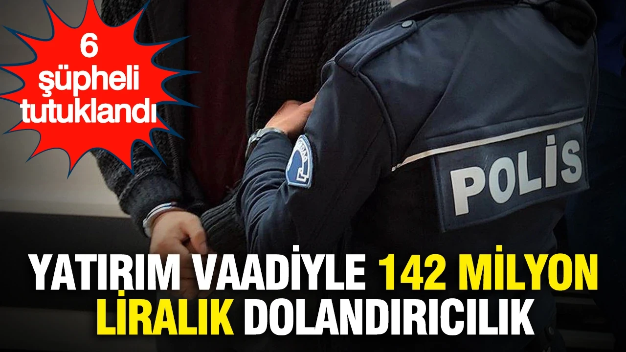 Yatırım vaadiyle 142 milyon liralık dolandırıcılık operasyonu: 6 şüpheli tutuklandı