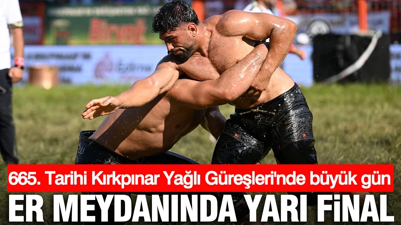 665. Tarihi Kırkpınar Yağlı Güreşleri'nde büyük gün: Er meydanında yarı final