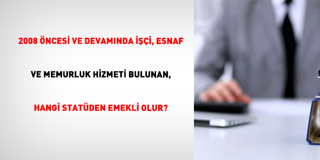 2008 Öncesi Ve Devamında İşçi, Esnaf Ve Memurluk Hizmeti Bulunan, Hangi Statüden Emekli Olur?