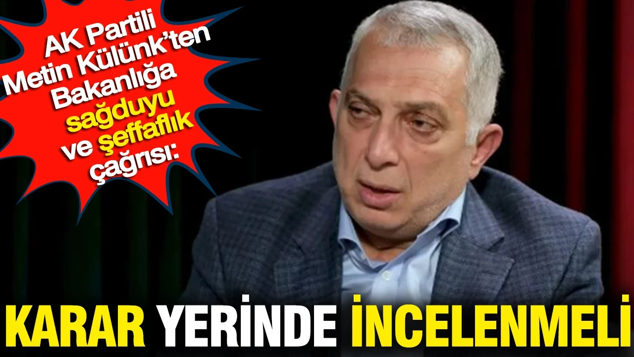 AK Partili Metin Külünk’ten Bakanlığa sağduyu ve şeffaflık çağrısı: "Karar yerinde incelenmeli"