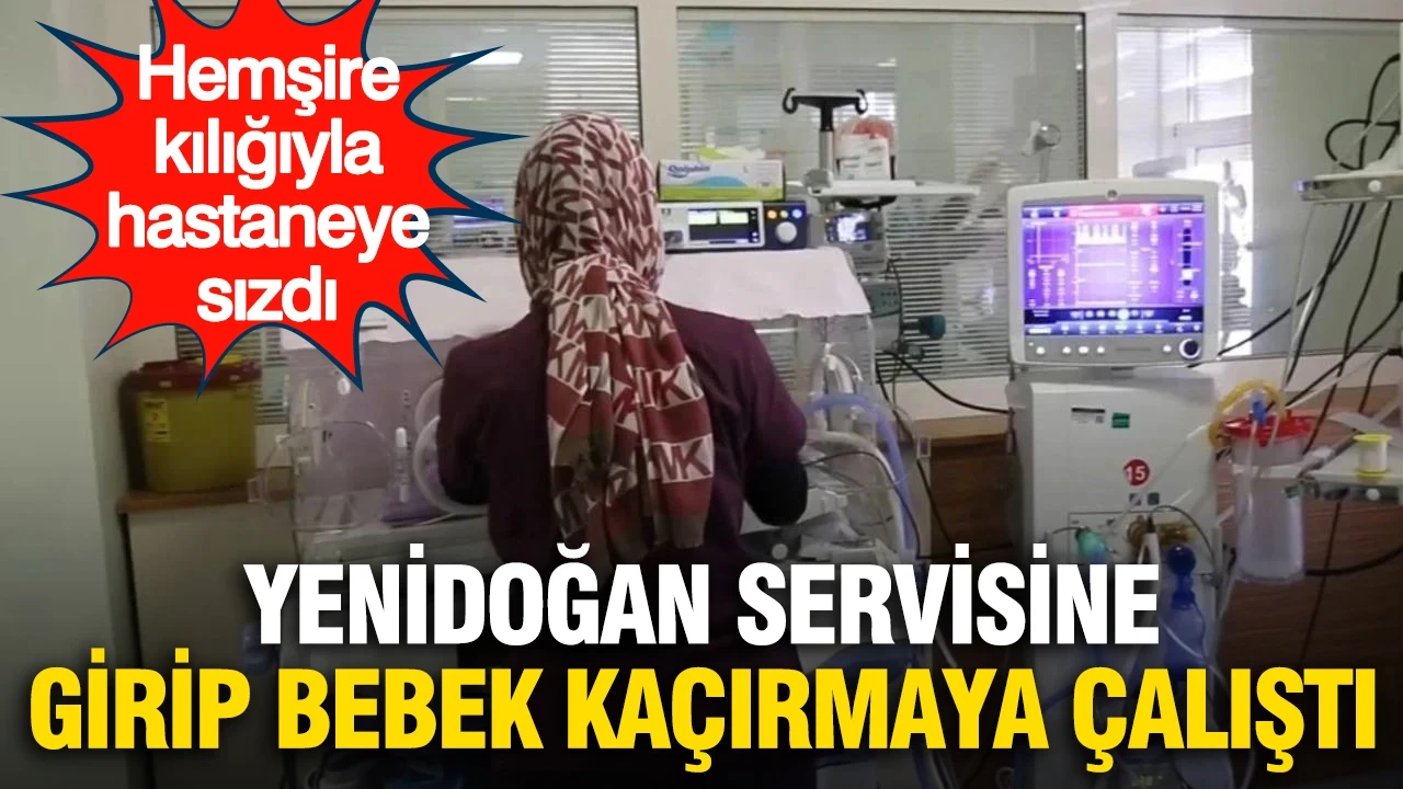 Sahte hemşire dehşeti: Yenidoğan servisine girip bebek kaçırmaya kalktı