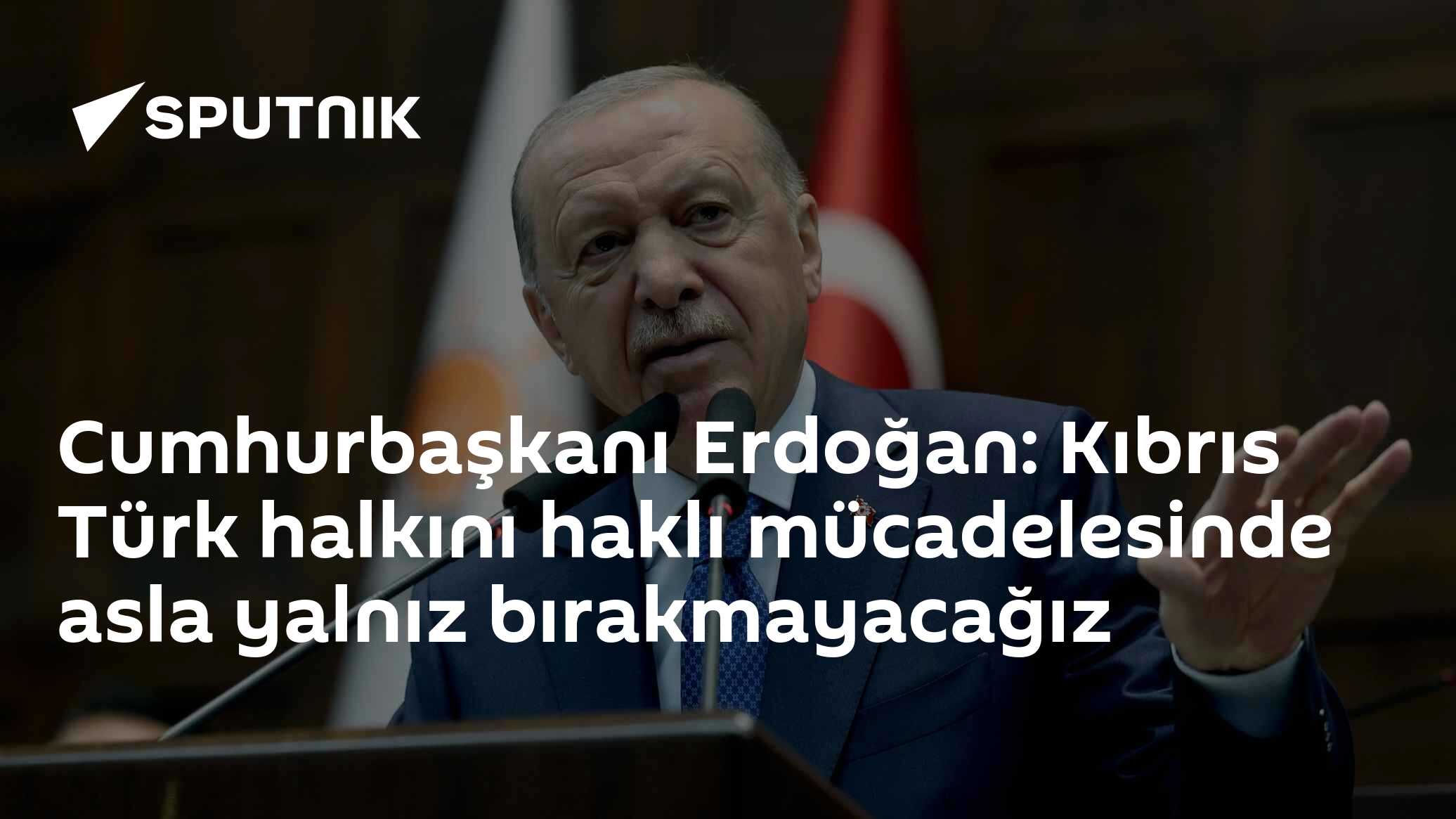 Cumhurbaşkanı Erdoğan: Kıbrıs Türk halkını haklı mücadelesinde asla yalnız bırakmayacağız