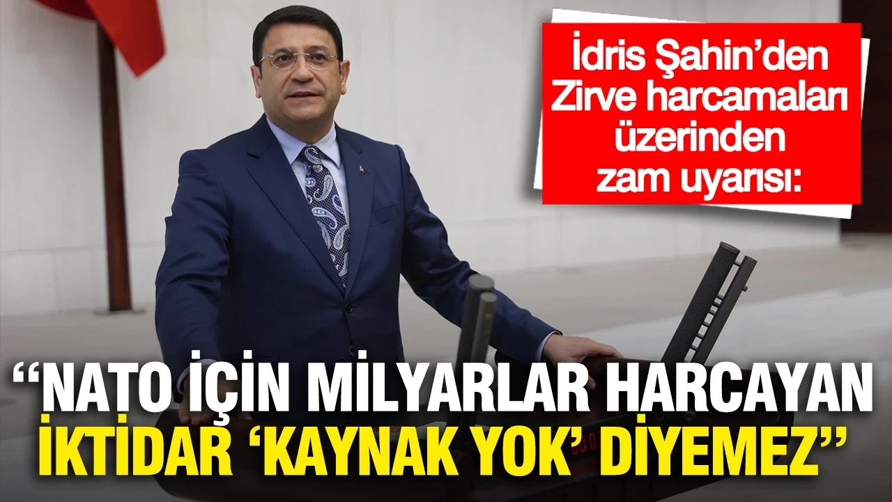 İdris Şahin’den Zirve harcamaları üzerinden zam uyarısı: "NATO için milyarlar harcayan iktidar vatandaşa ‘kaynak yok’ diyemez"