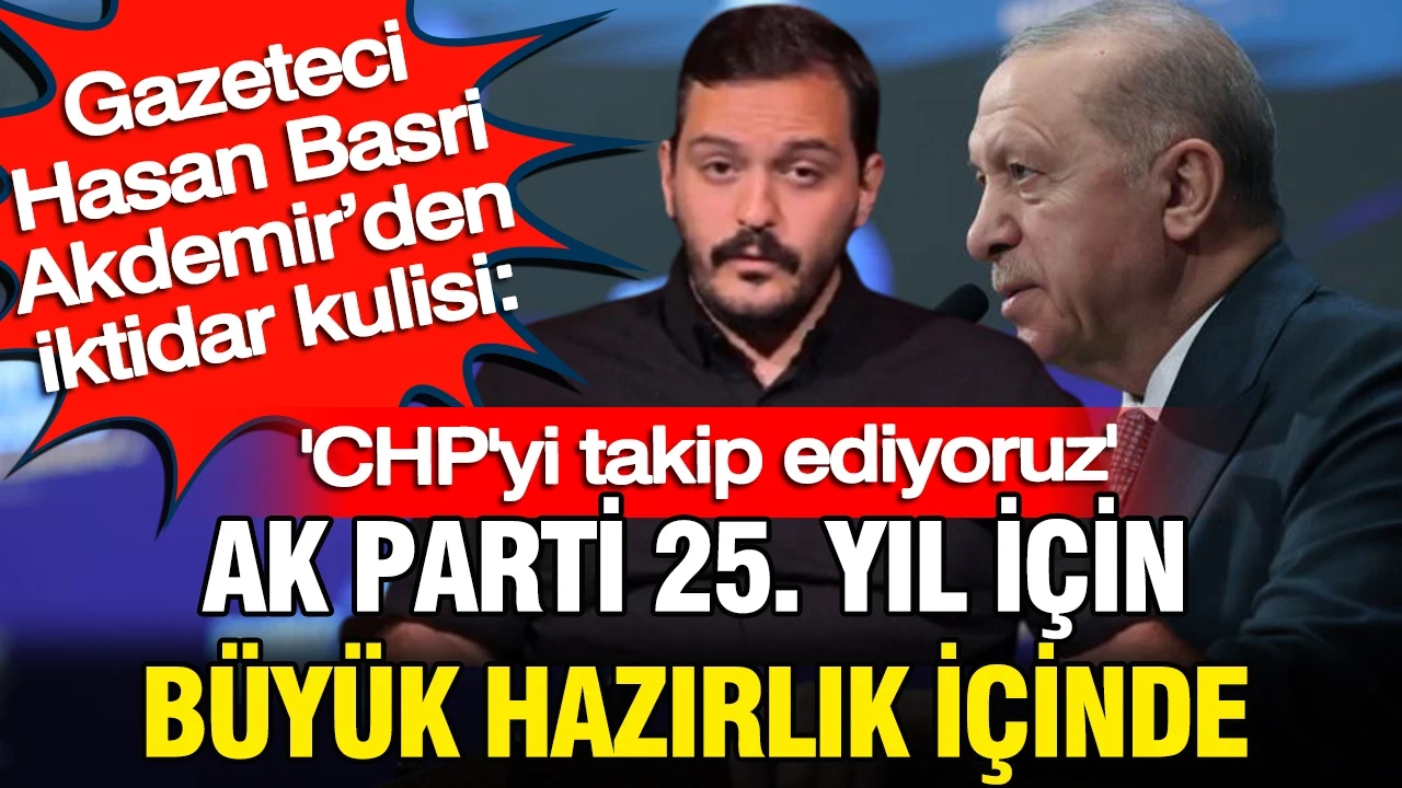 Gazeteci Hasan Basri Akdemir’den iktidar kulisi: AK Parti 25. yıl için çok büyük hazırlık içinde