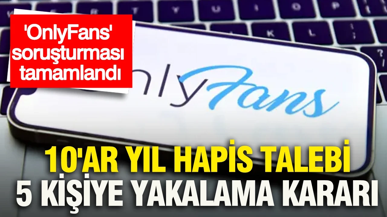 'OnlyFans' soruşturması tamamlandı: 10'ar yıl hapis talebi, 5 kişiye yakalama kararı