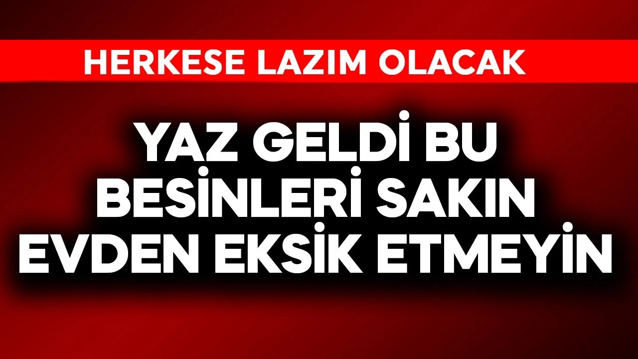 Yaz geldi, bu besinleri sakın evden eksik etmeyin! Herkese lazım olacak