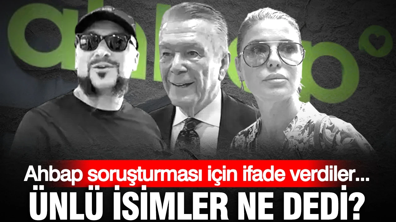 Ahbap soruşturması için ifade verdiler... Ünlü isimler ne dedi?