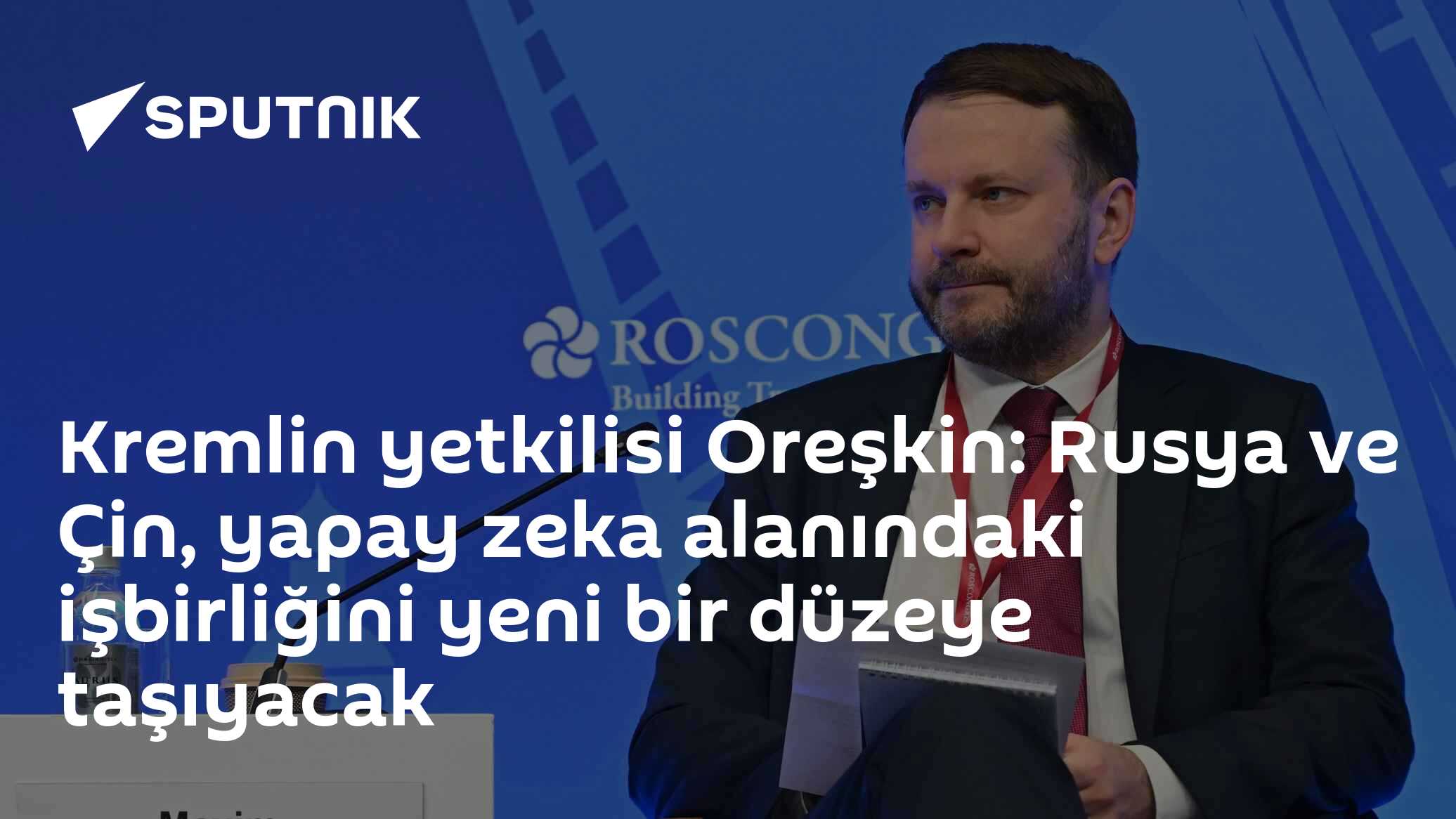 Kremlin yetkilisi Oreşkin: Rusya ve Çin, yapay zeka alanındaki işbirliğini yeni bir düzeye taşıyacak
