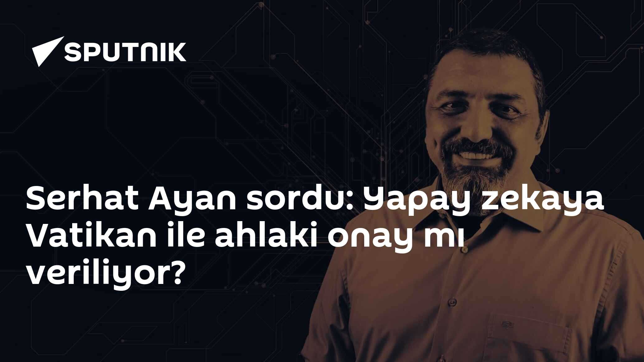 Serhat Ayan sordu: Yapay zekaya Vatikan ile ahlaki onay mı veriliyor?