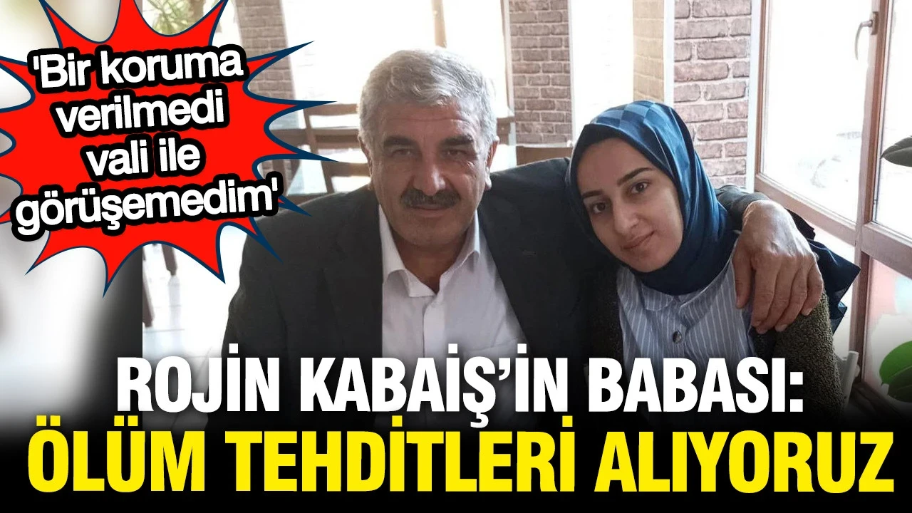 Rojin Kabaiş'in babası: Ölüm tehditleri alıyoruz, koruma verilmedi, vali ile görüşemedim