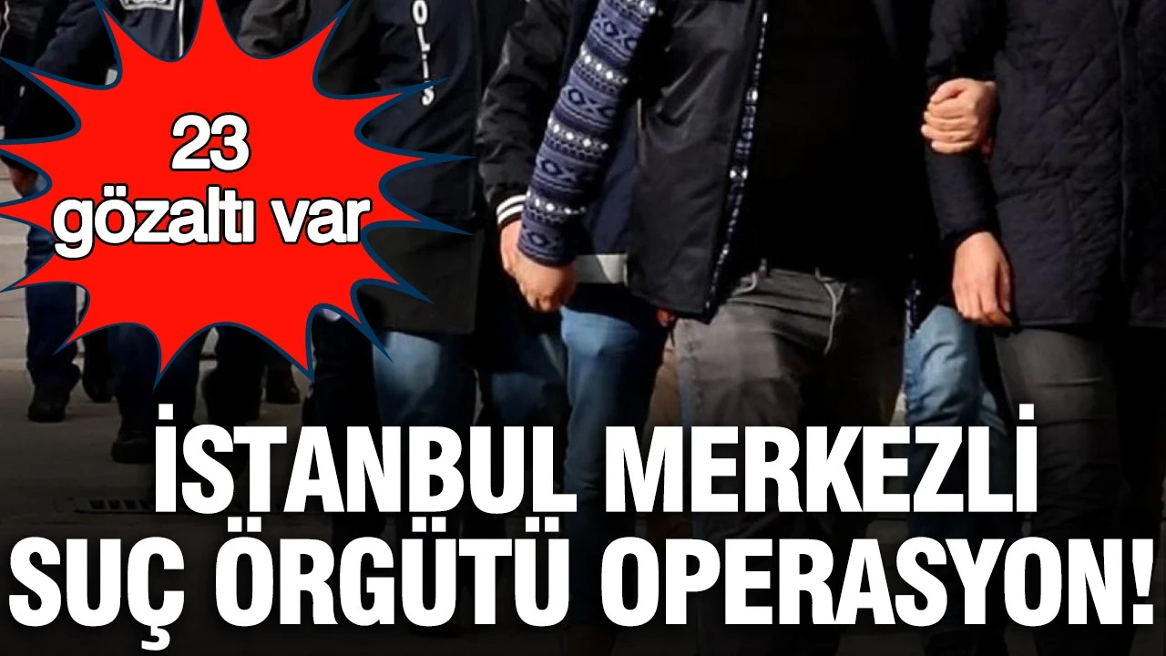 İstanbul merkezli suç örgütüne operasyon: 23 gözaltı var