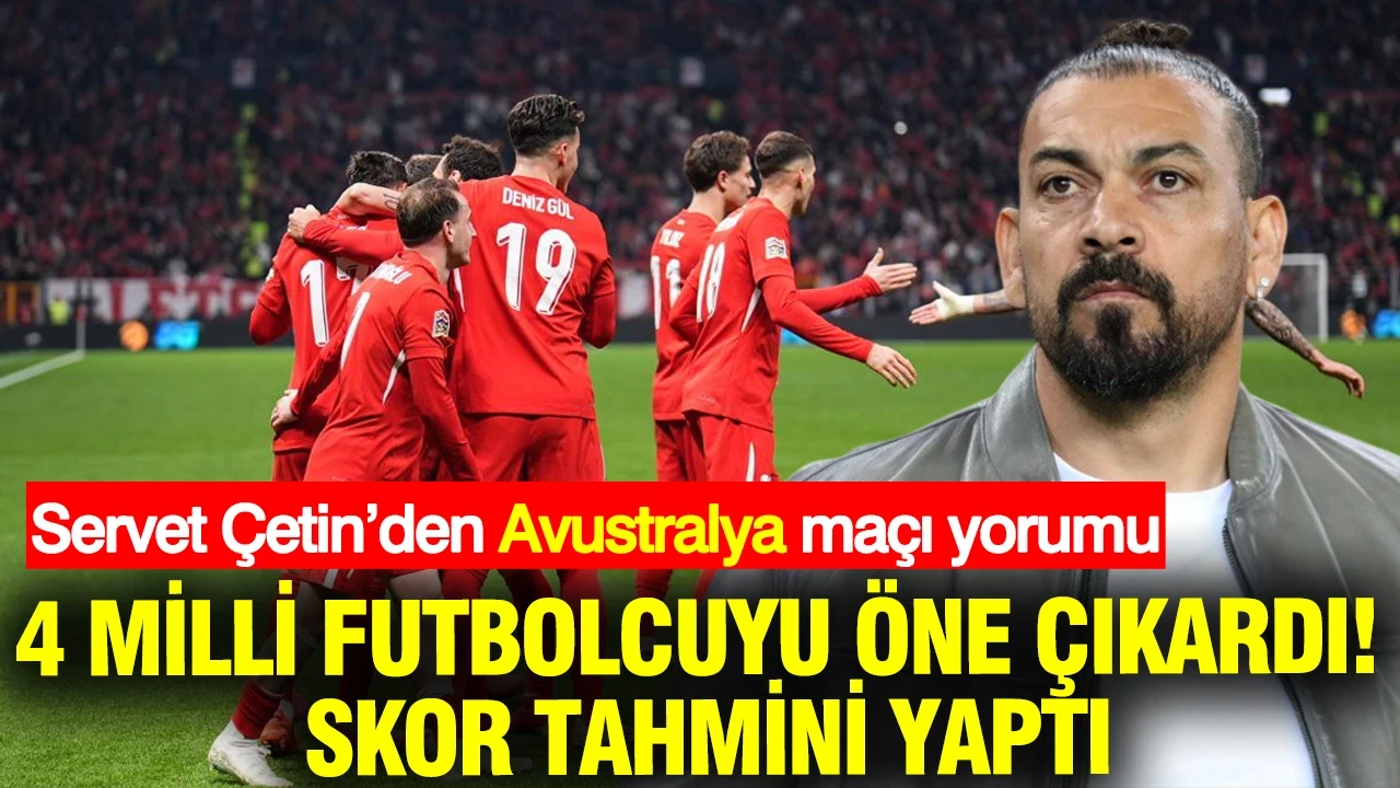 Servet Çetin’den Avustralya maçı yorumu: 4 milli futbolcuyu öne çıkardı, skor tahmini yaptı