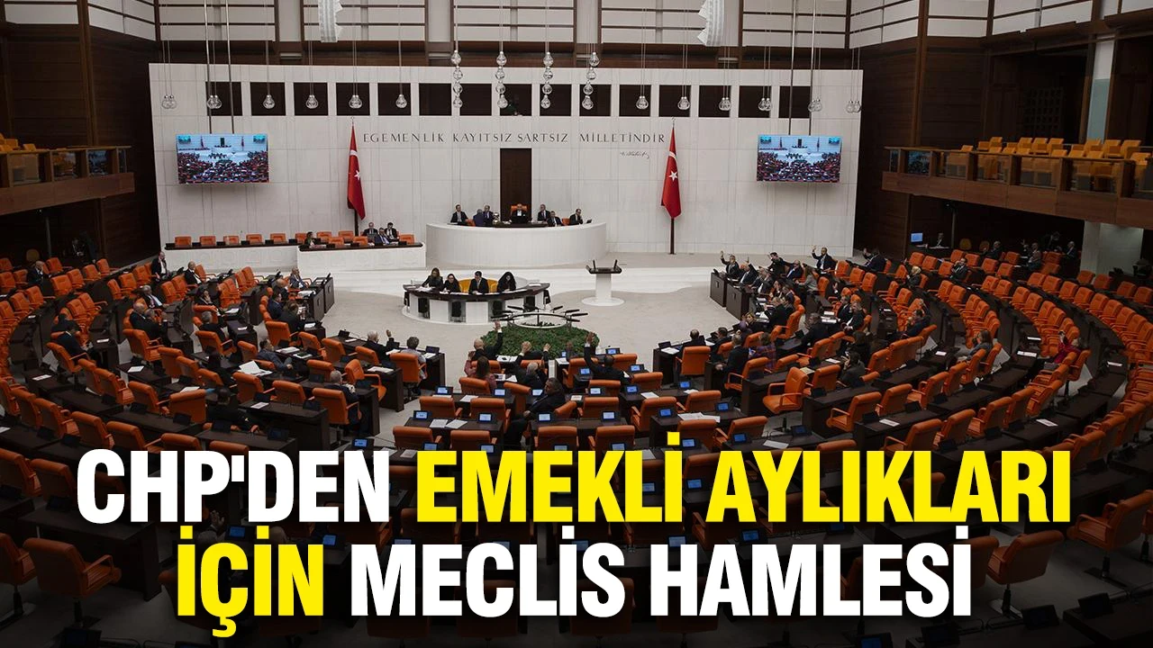 CHP'den emekli aylıkları için Meclis hamlesi: "En düşük emekli maaşı asgari ücret seviyesine çıkarılsın"