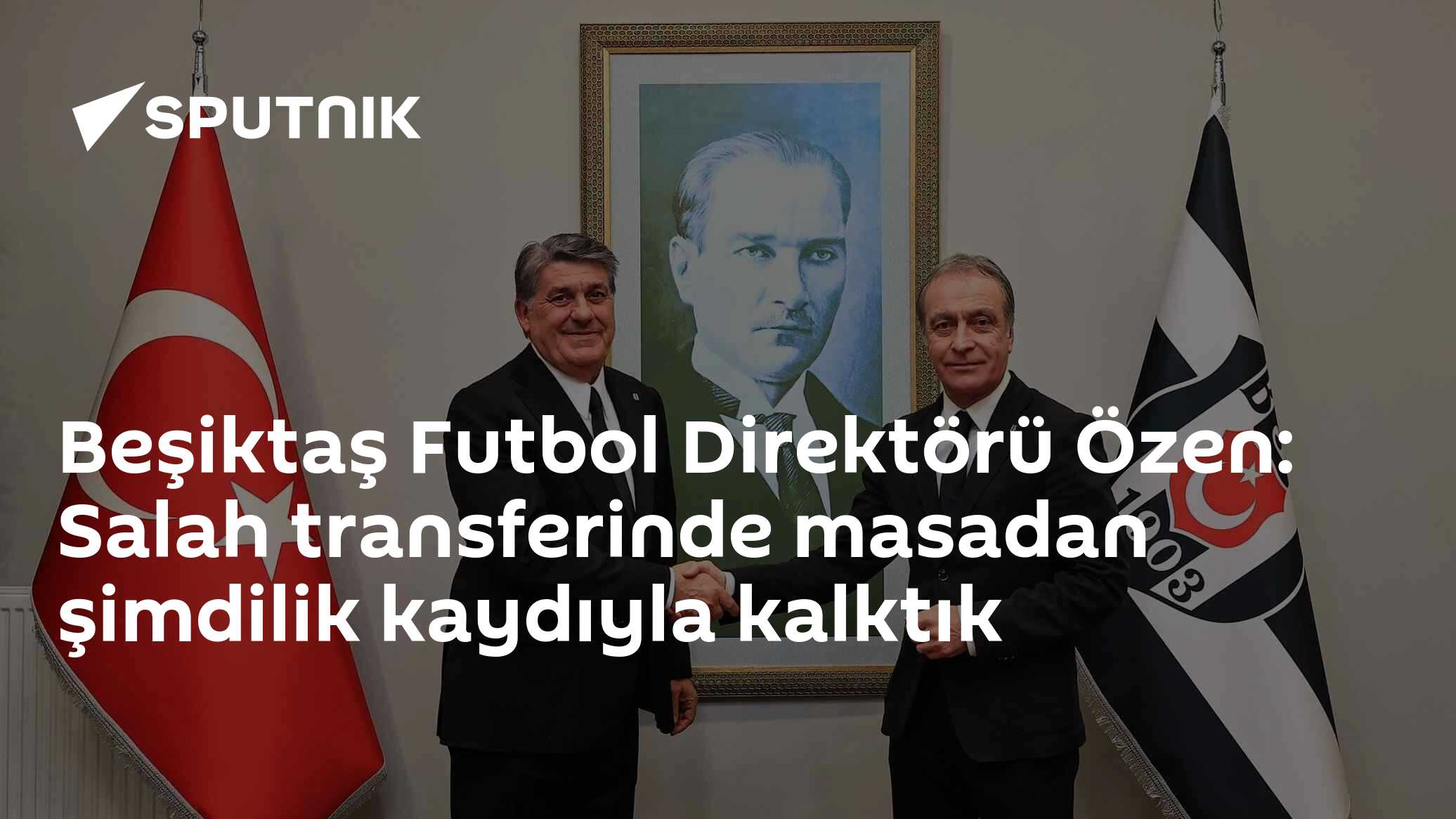 Beşiktaş Futbol Direktörü Özen: Salah transferinde masadan şimdilik kaydıyla kalktık