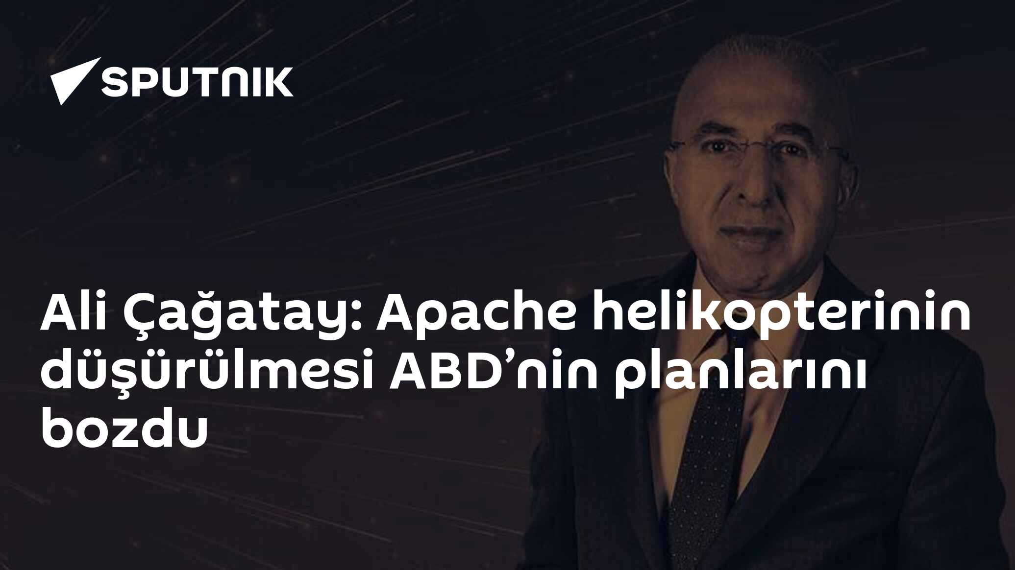 Ali Çağatay: Apache helikopterinin düşürülmesi ABD’nin planlarını bozdu