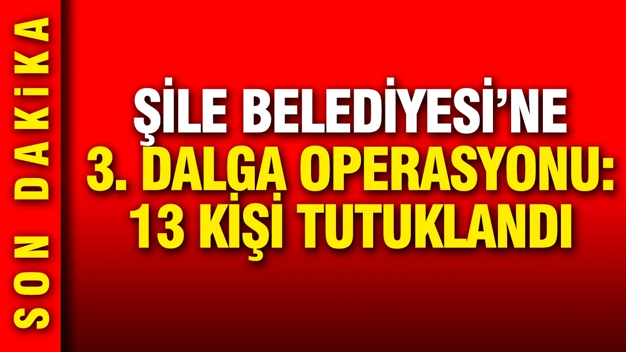 Şile Belediyesi operasyonunda 13 kişi tutuklandı, 1 kişi daha gözaltına alındı