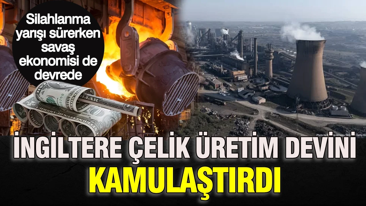 Silahlanma yarışı sürerken savaş ekonomisi de devrede: İngiltere çelik üretim devini kamulaştırdı