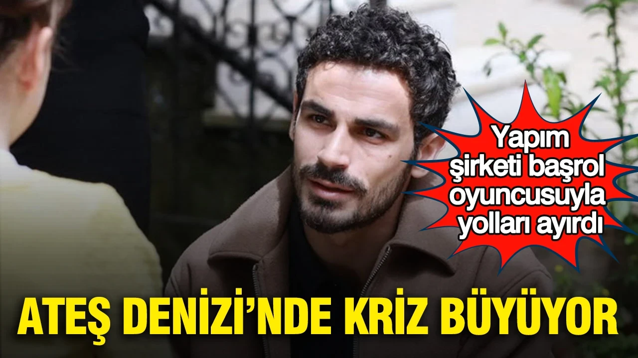 “Ateş Denizi”nde kriz büyüyor: Yapım şirketi başrol oyuncusuyla yolları ayırdı