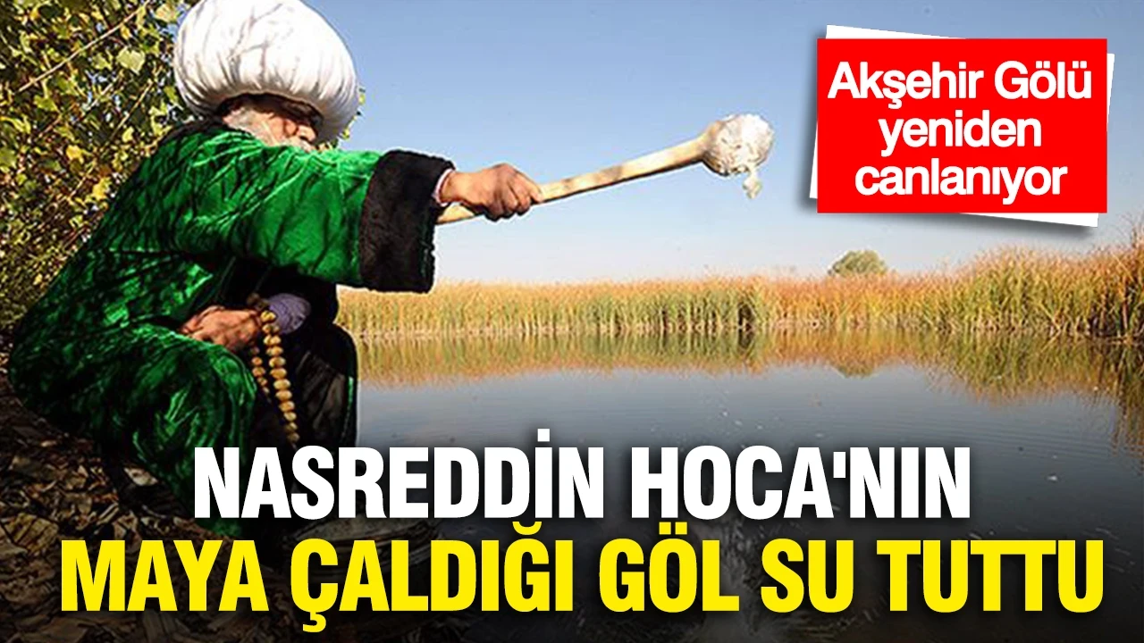 Nasreddin Hoca'nın maya çaldığı göl su tuttu: Akşehir Gölü yeniden canlanıyor