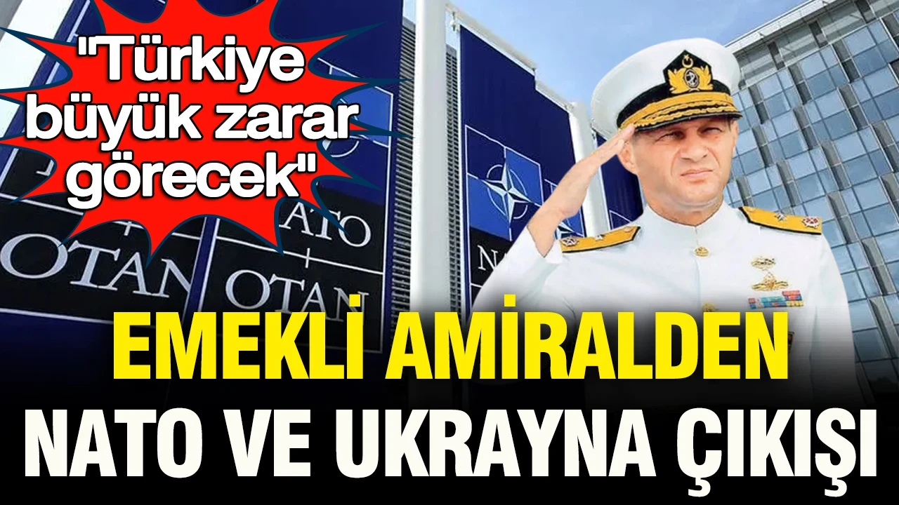 Emekli amiral Türker Ertürk'ten NATO ve Ukrayna çıkışı: "Türkiye büyük zarar görecek"