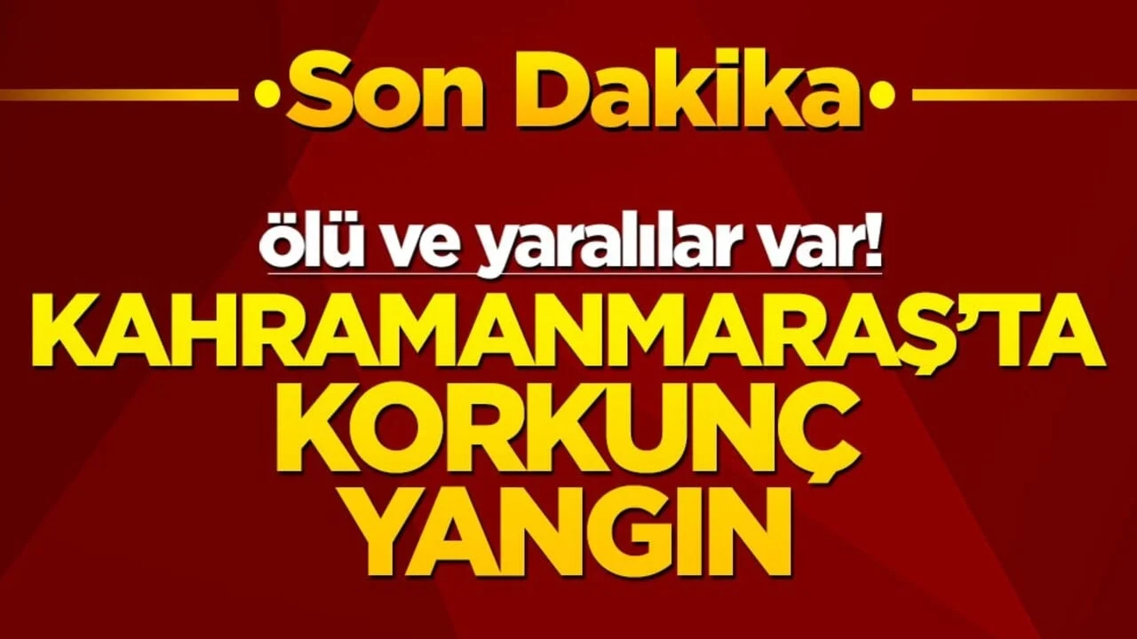 Kahramanmaraş'ta korkunç yangın! Ölü ve yaralılar var