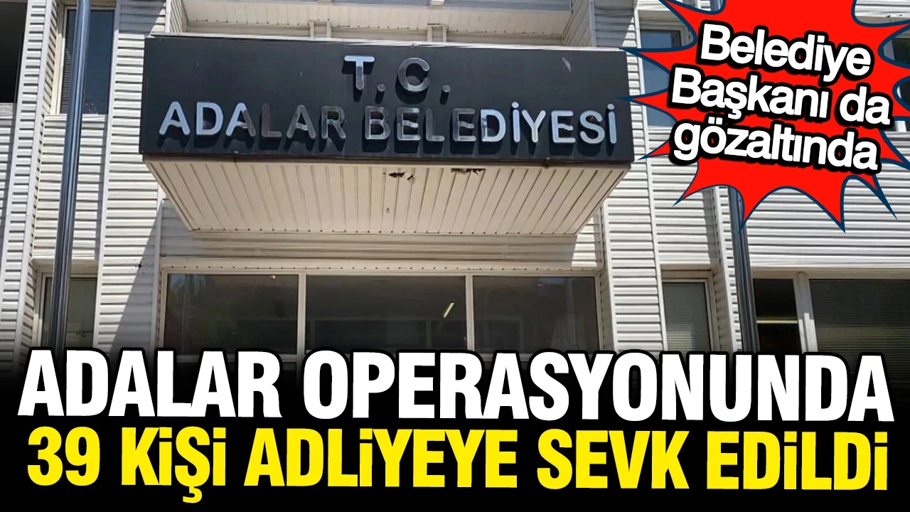 Adalar Belediyesi operasyonunda 39 kişi adliyeye sevk edildi