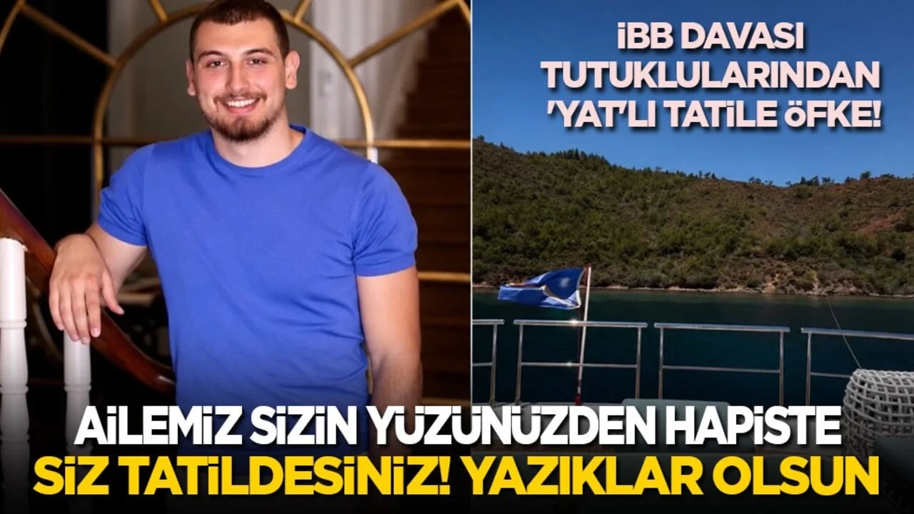 İBB davası tutuklularından 'yat'lı tatile öfke: Ailemiz sizin yüzünüzden hapiste siz tatildesiniz!