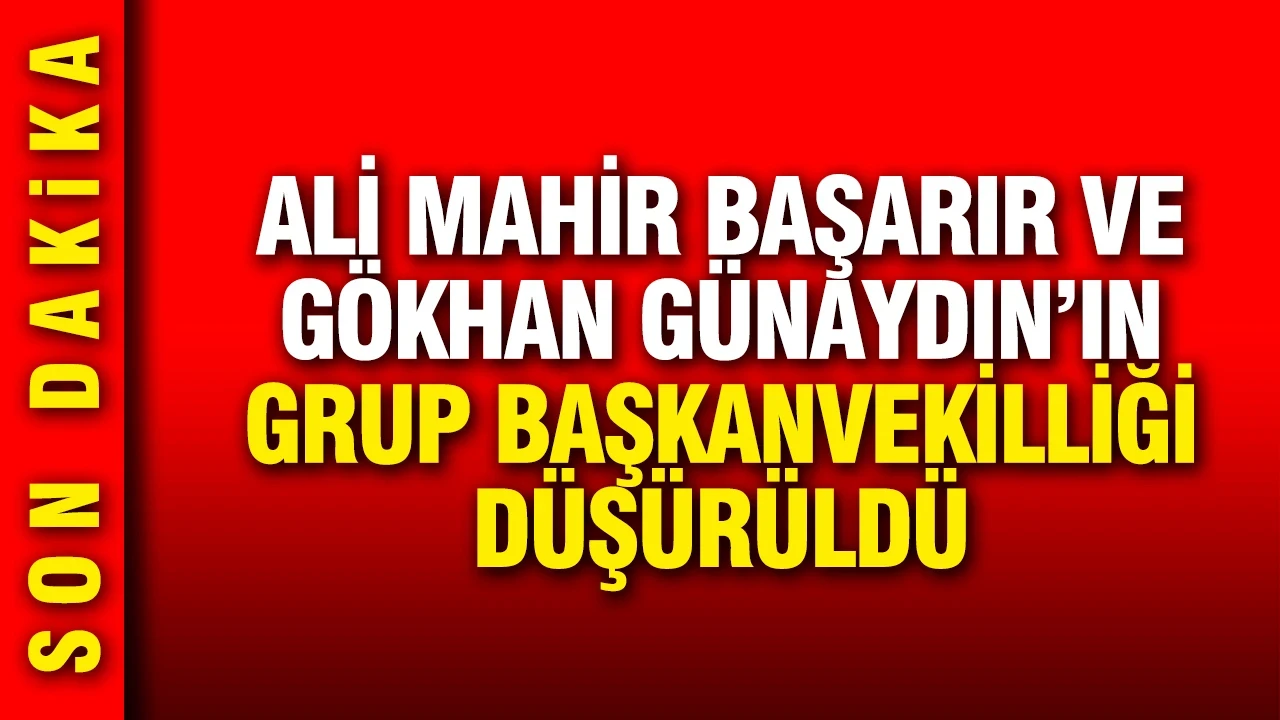 Ali Mahir Başarır ve Gökhan Günaydın'ın Grup Başkanvekilliği düşürüldü