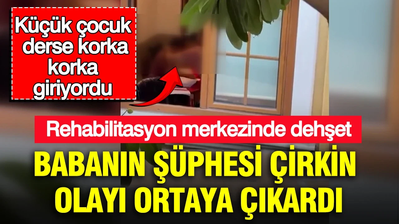 Babanın şüphesi çirkin olayı ortaya çıkardı: Rehabilitasyon merkezinde dehşet: Küçük çocuk derse korka korka giriyordu