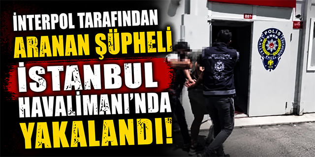 Interpol tarafından aranan şüpheli İstanbul Havalimanı'nda yakalandı
