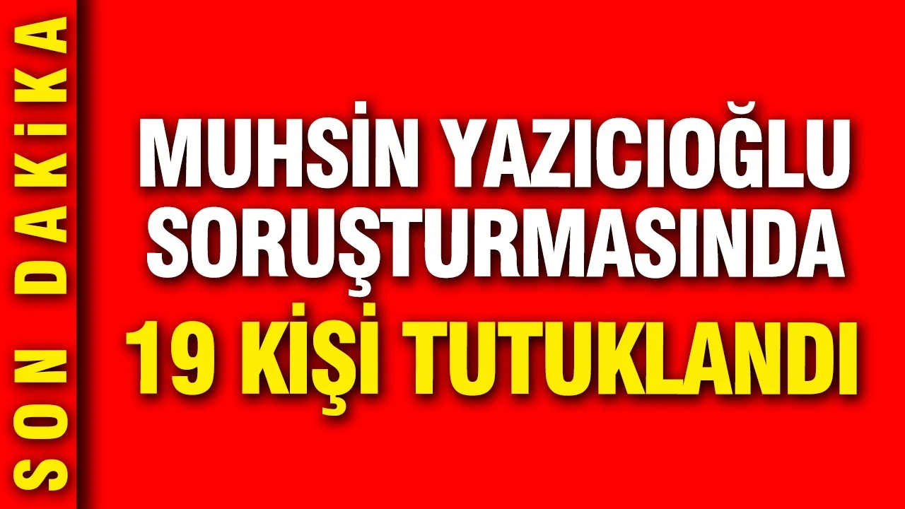 Muhsin Yazıcıoğlu soruşturmasında 19 kişi tutuklandı