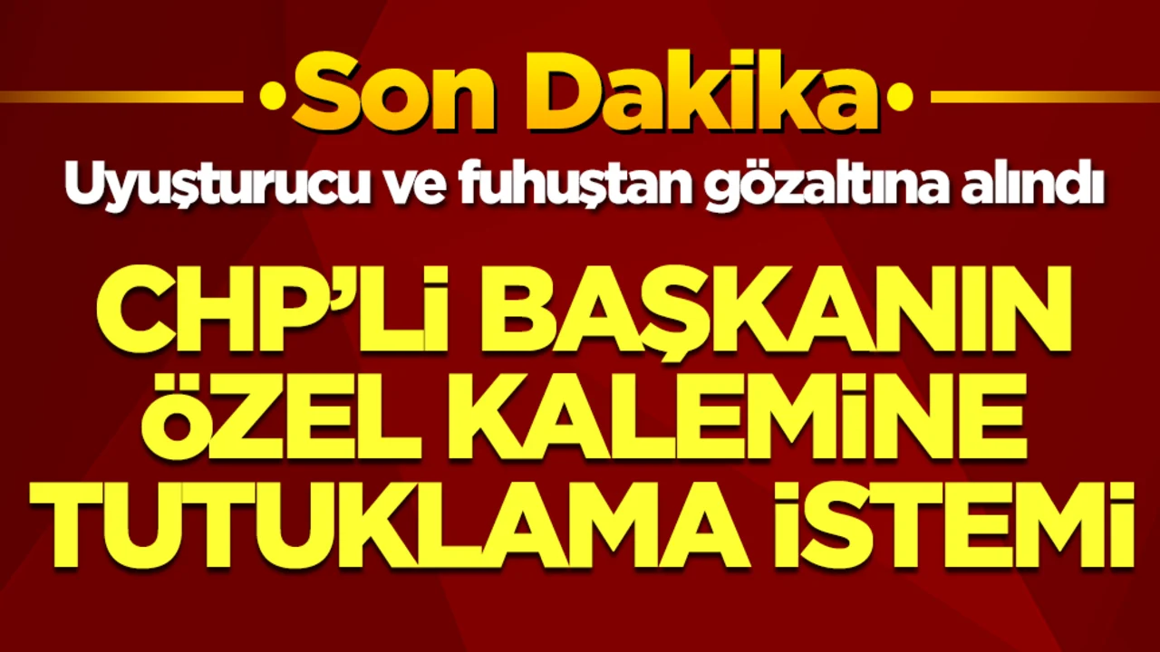 Uyuşturucu ve fuhuştan gözaltına alındı: CHP'li başkanın özel kalemine tutuklama istemi