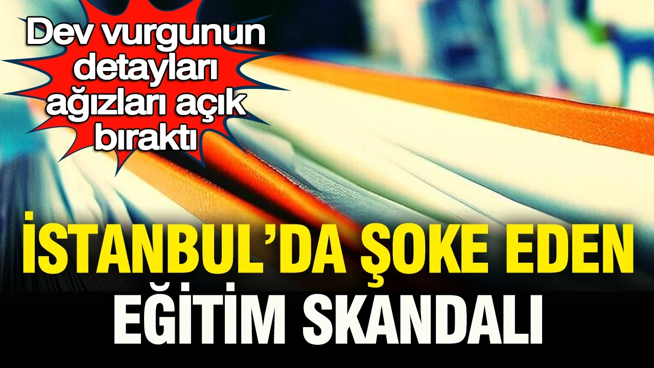 İstanbul'da büyük eğitim skandalı: Dev vurgunun detayları ağızları açık bıraktı