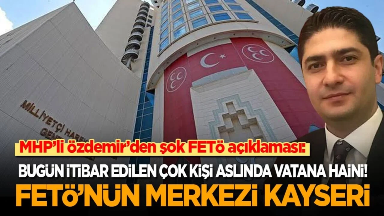 MHP’li Özdemir’den şok FETÖ açıklaması: Bugün itibar edilen çok kişi aslında vatana haini! FETÖ’nün merkezi Kayseri