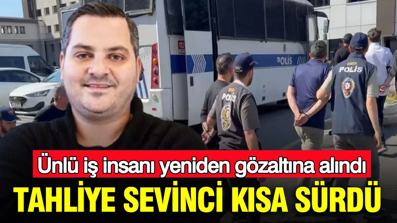 Tahliye sevinci kısa sürdü: Ünlü iş insanı yeniden gözaltına alındı: Başsavcılık itiraz etmişti