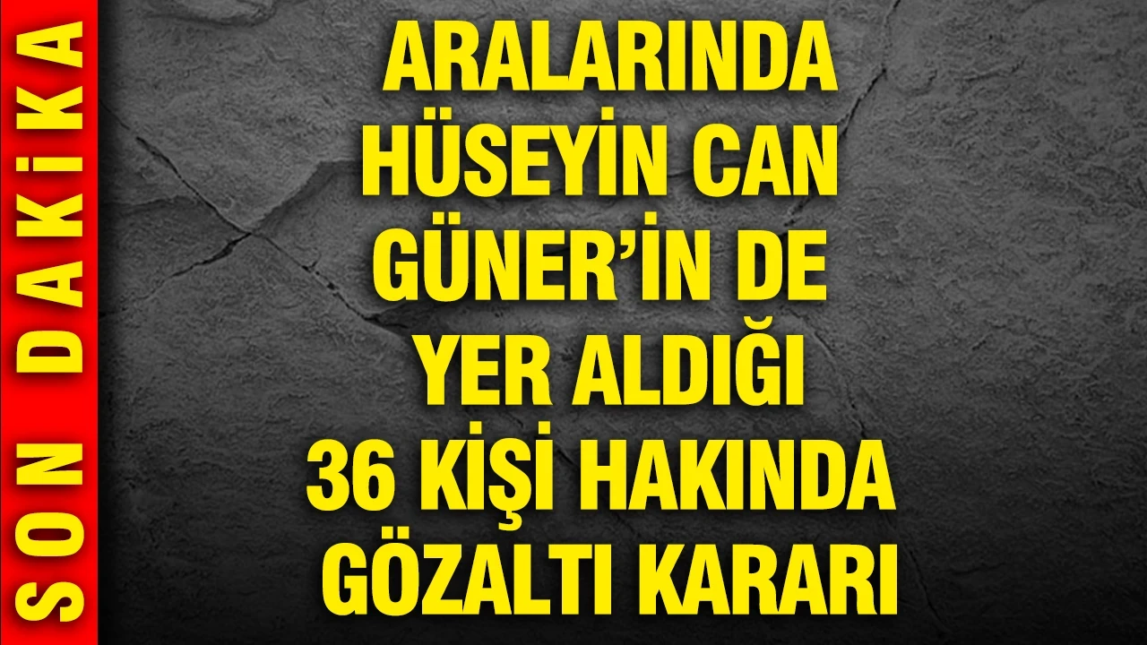 36 kişi hakkında gözaltı kararı verildi... Aralarında Çankaya Belediye Başkanı Hüseyin Can Güner’in de var