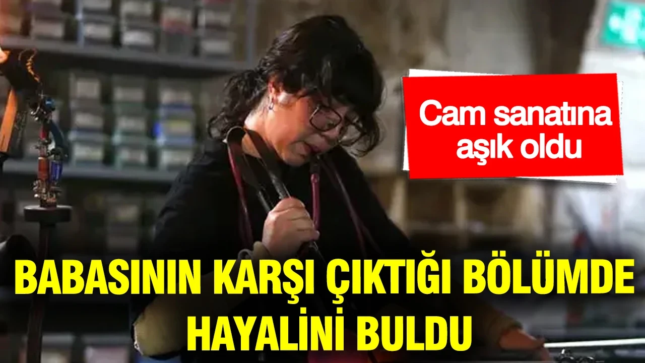 Babasının karşı çıktığı bölümde hayalini buldu: Cam sanatına aşık oldu