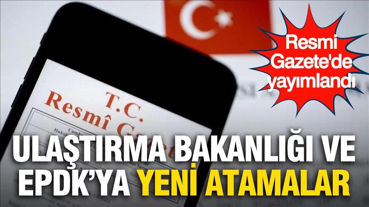 Resmi Gazete'de yayımlandı: Ulaştırma Bakanlığı ve EPDK'ya yeni atamalar