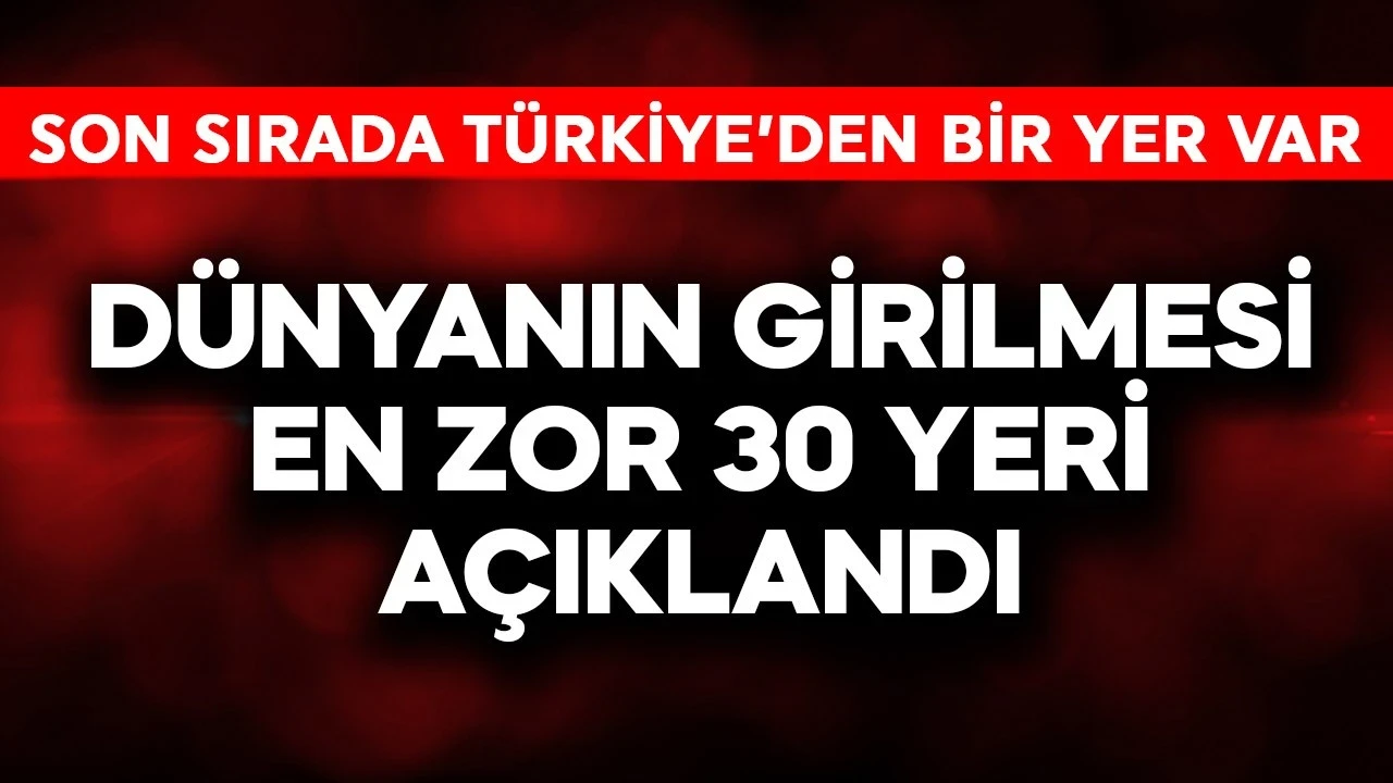 Dünyanın girilmesi en zor 30 yeri açıklandı! Son sırada Türkiye'den bir yer var