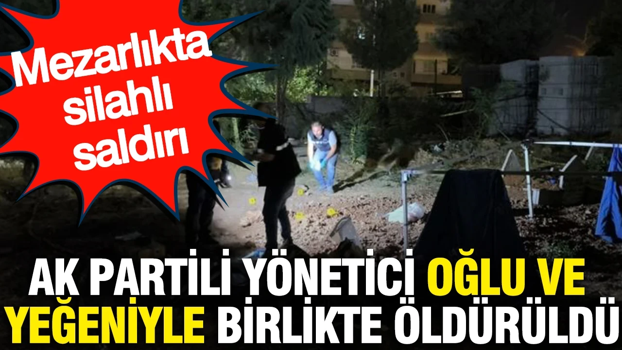 AK Partili yönetici oğlu ve yeğeniyle birlikte öldürüldü: Mezarlıkta silahlı saldırı