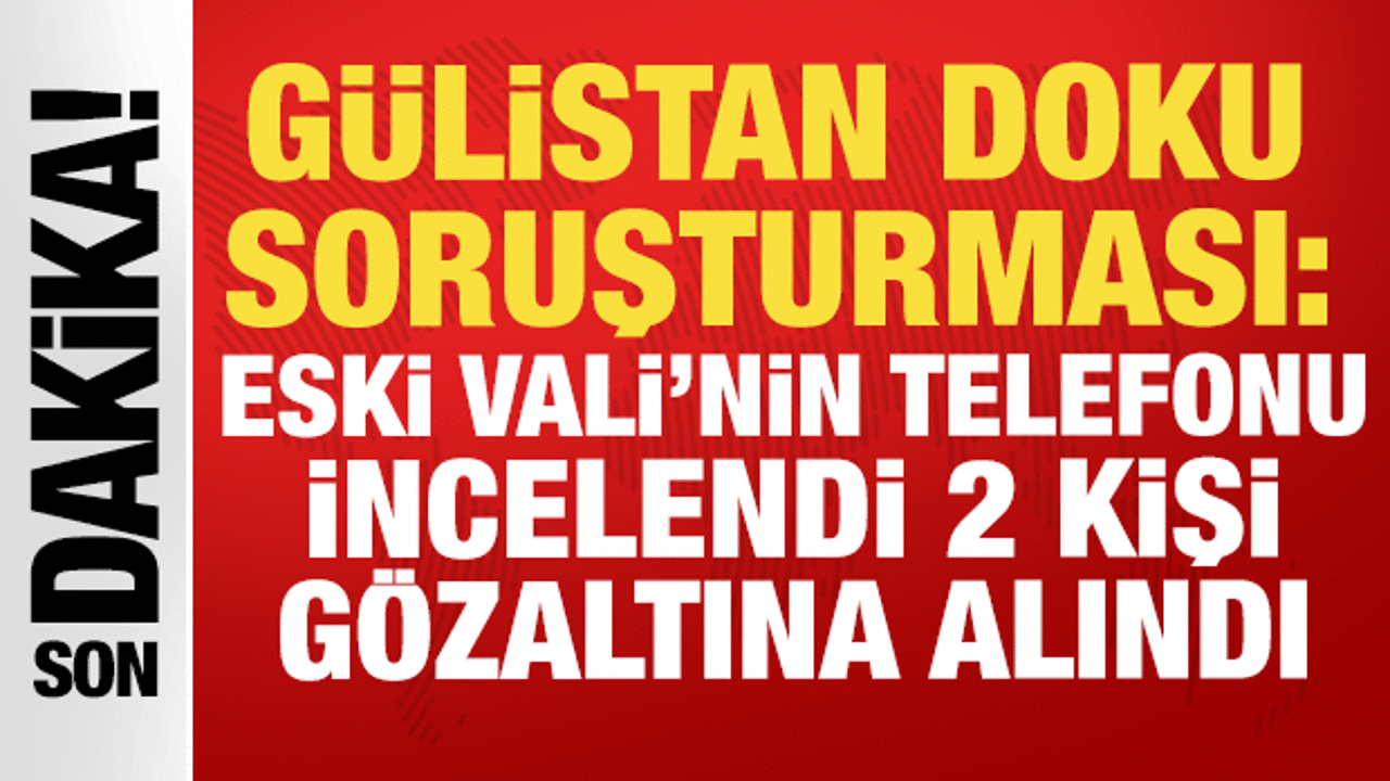Gülistan Doku soruşturması: Eski Vali Sonel'in telefonu incelendi, 2 kişi gözaltına alındı