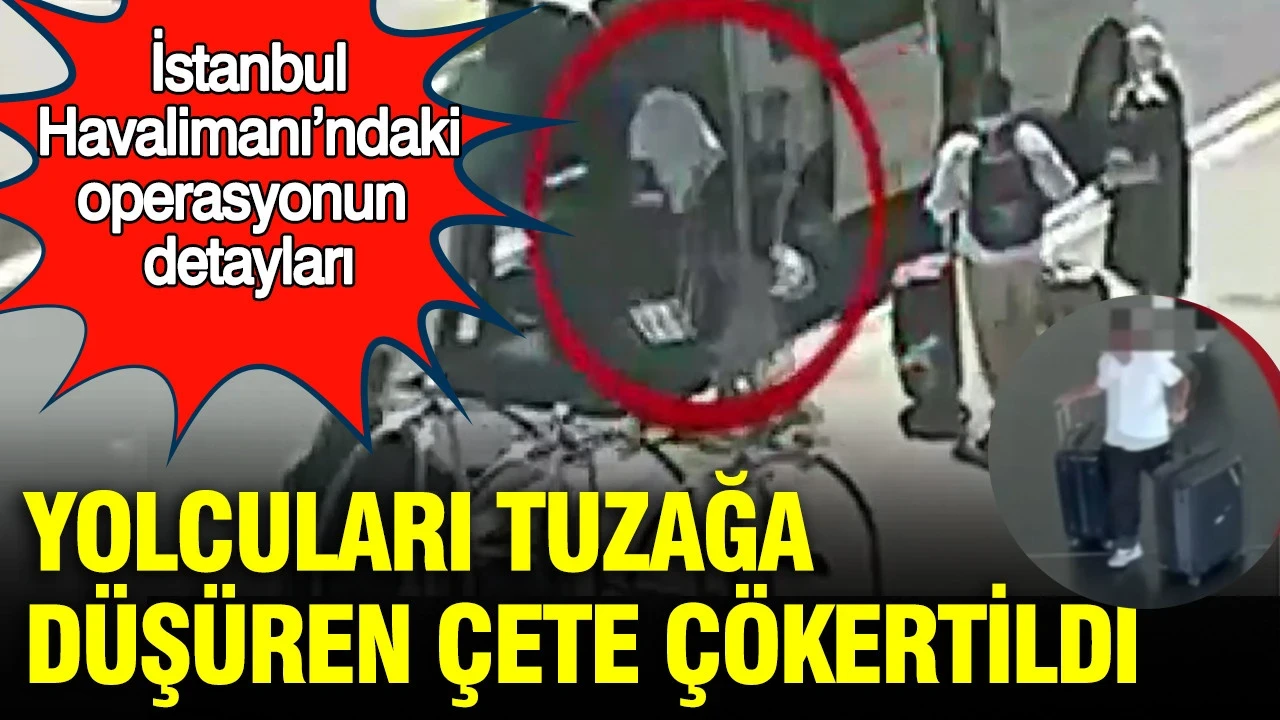 Yolcuları tuzağa düşüren çete çökertildi: İstanbul Havalimanı’ndaki operasyonun detayları