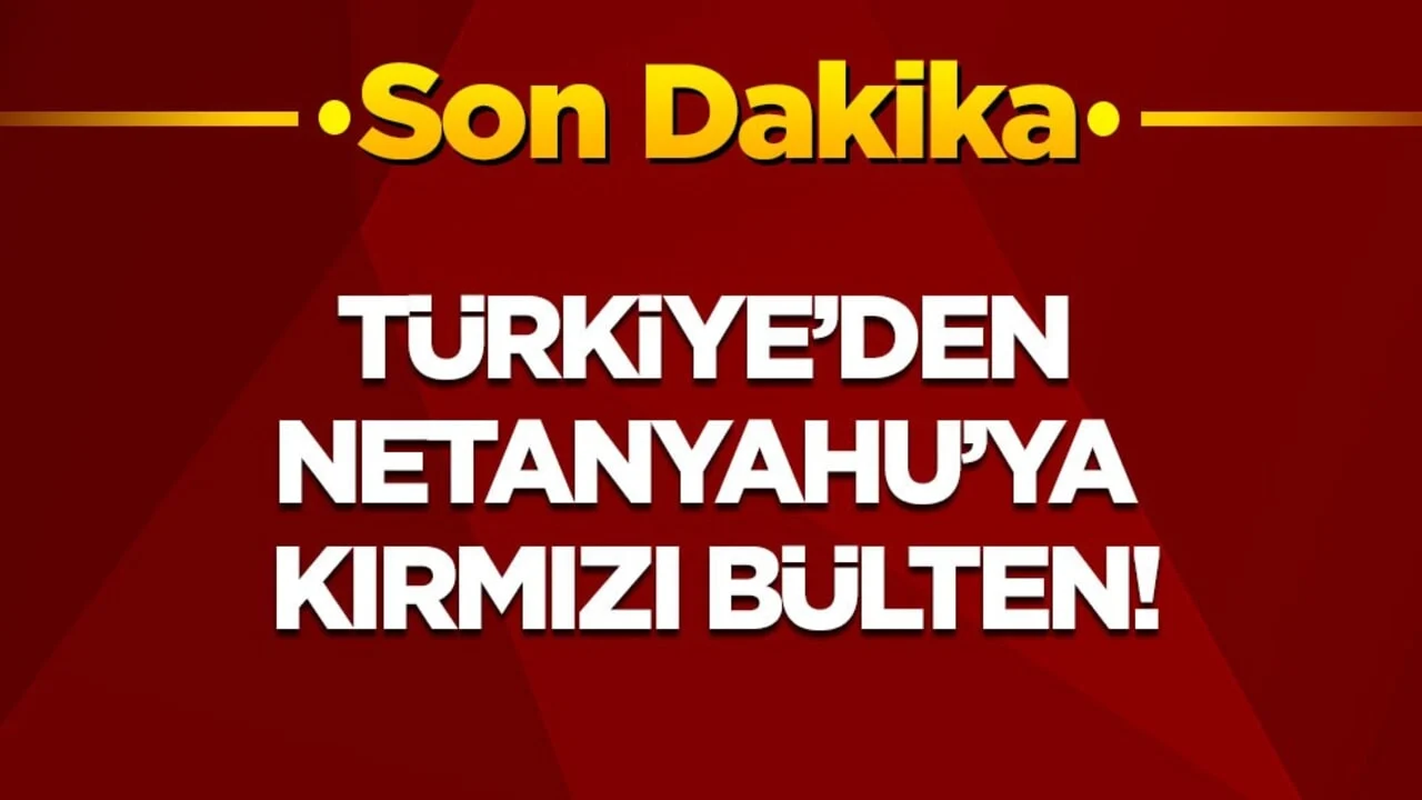 Son dakika! Türkiye, Netanyahu hakkında kırmızı bülten kararı çıkardı!