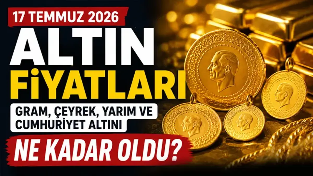 17 Temmuz 2026 Altın Fiyatları: Gram, çeyrek, yarım ve cumhuriyet altını ne kadar oldu?