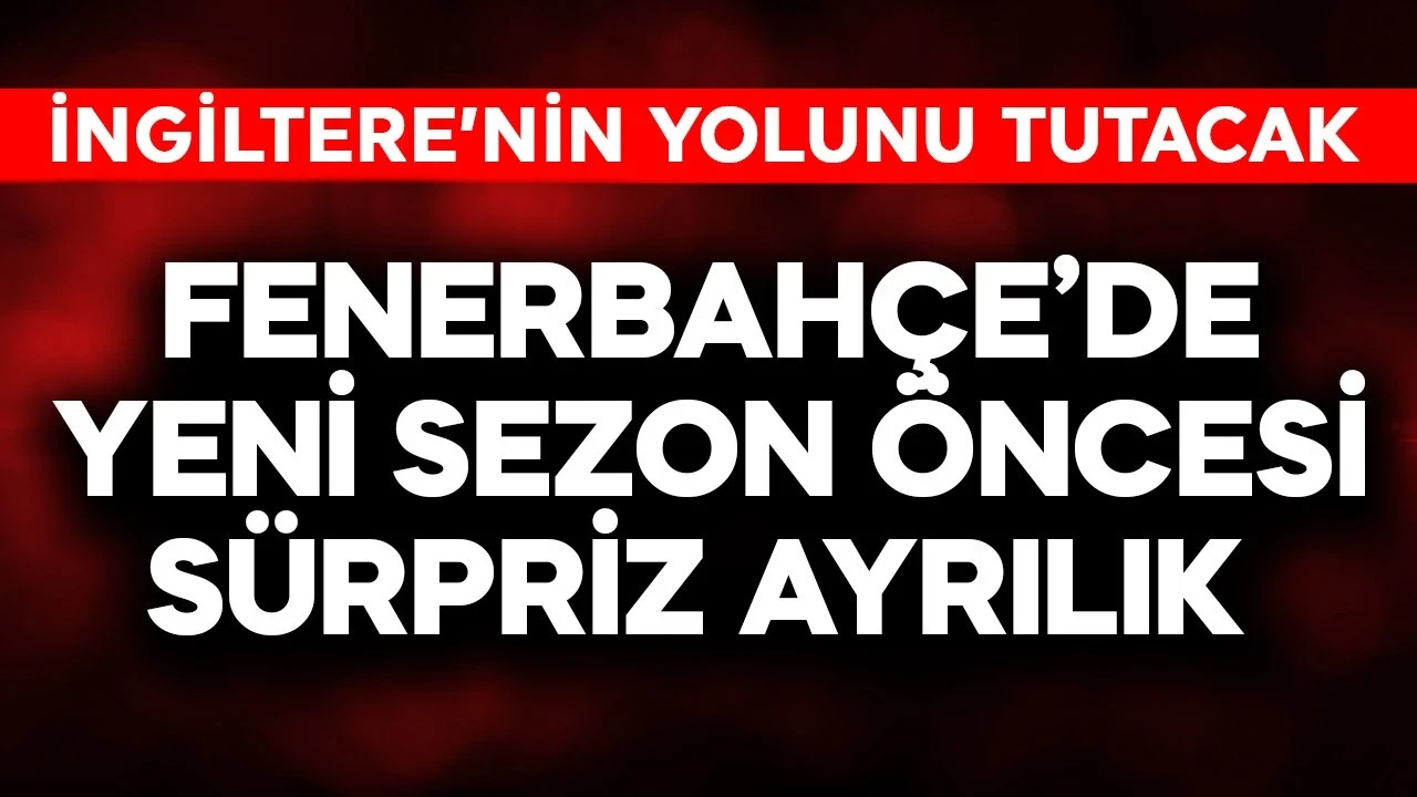 Fenerbahçe'de yeni sezon öncesi sürpriz ayrılık! İngiltere'nin yolunu tutacak